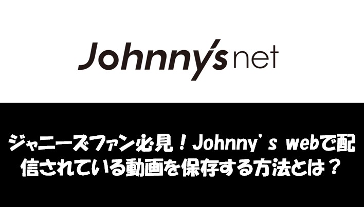 ジャニーズファン必見！Johnny’s webで配信されている動画を保存する方法とは？